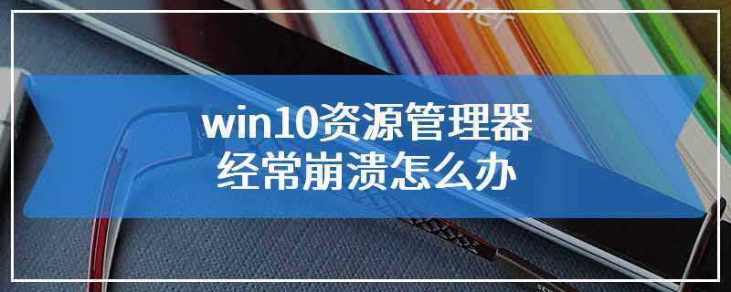 win10资源管理器经常崩溃怎么办