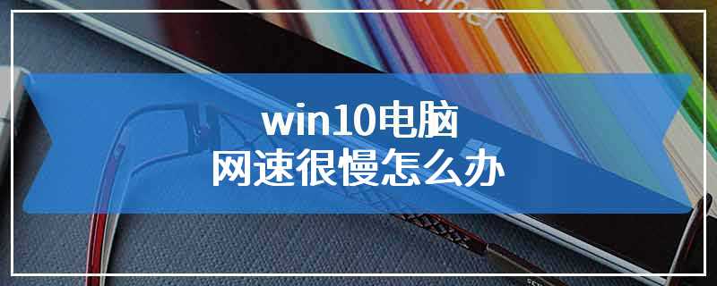 win10电脑网速很慢怎么办