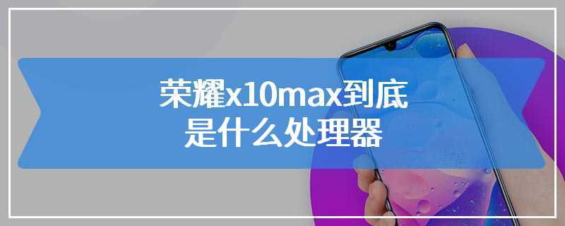 荣耀x10max到底是什么处理器