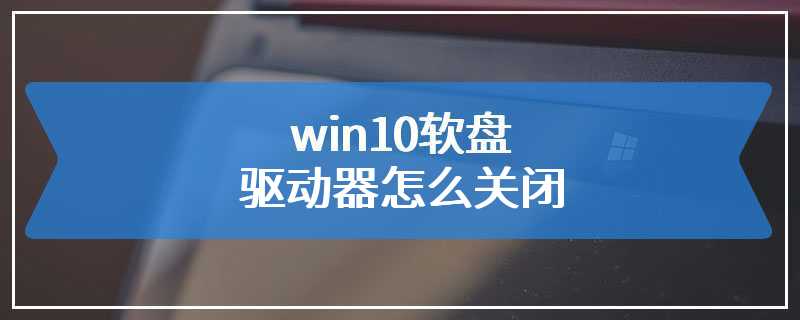 win10软盘驱动器怎么关闭