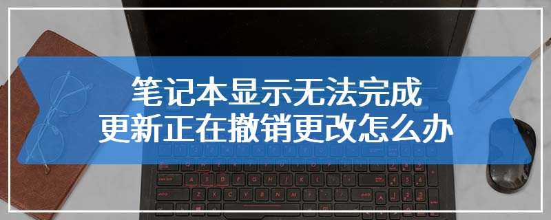 笔记本显示无法完成更新正在撤销更改怎么办