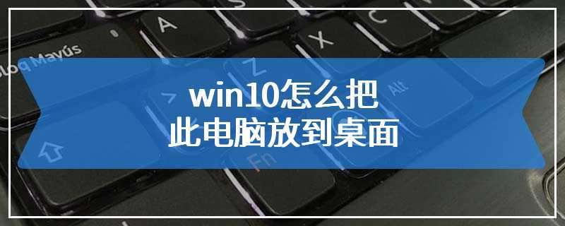 win10怎么把此电脑放到桌面