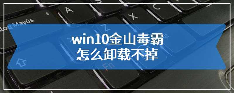 win10金山毒霸怎么卸载不掉