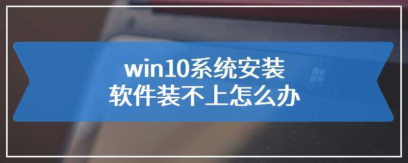 win10系统安装软件装不上怎么办