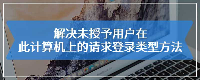 解决未授予用户在此计算机上的请求登录类型方法