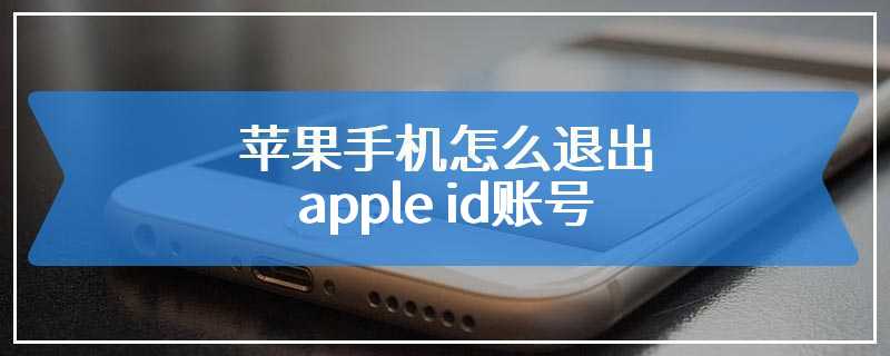 苹果手机怎么退出apple id账号