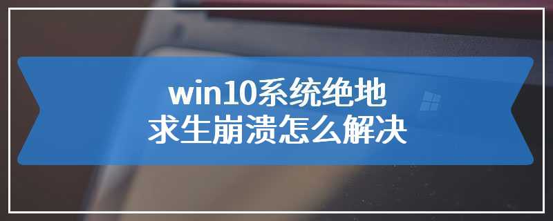 win10系统绝地求生崩溃怎么解决