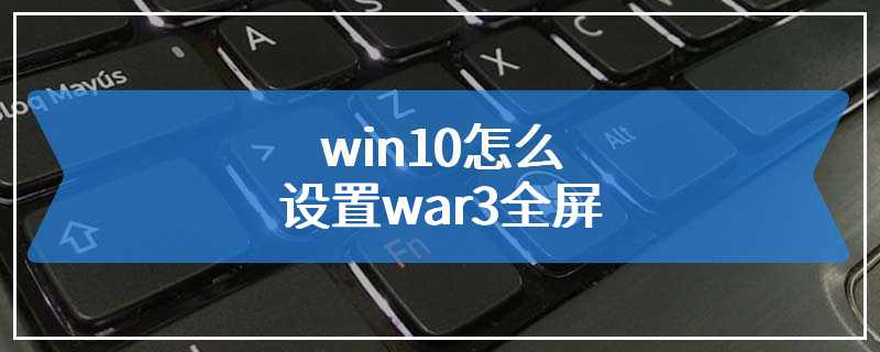 win10怎么设置war3全屏