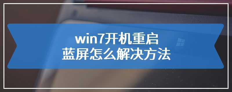 win7开机重启蓝屏怎么解决方法