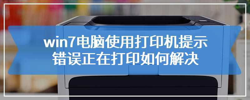 win7电脑使用打印机提示错误正在打印如何解决