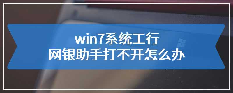 win7系统工行网银助手打不开怎么办