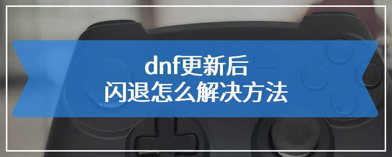 dnf更新后闪退怎么解决方法