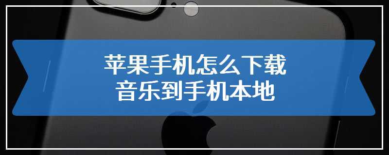 苹果手机怎么下载音乐到手机本地