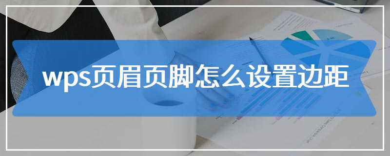 wps页眉页脚怎么设置边距