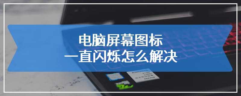 电脑屏幕图标一直闪烁怎么解决