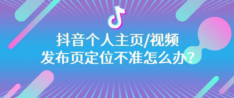 抖音个人主页/视频发布页定位不准怎么办？