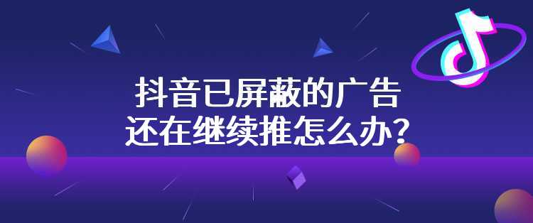 抖音已屏蔽的广告还在继续推怎么办？