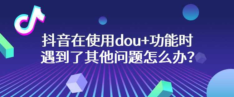 抖音在使用dou+功能时遇到了其他问题怎么办？