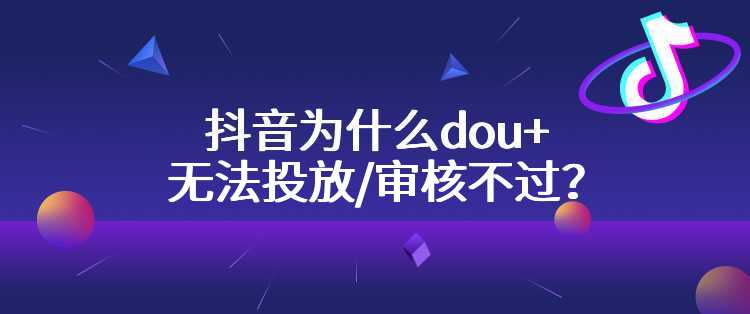 抖音为什么dou+无法投放/审核不过？