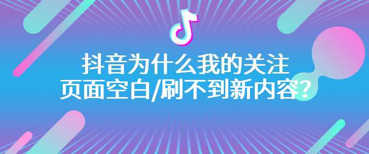 抖音为什么我的关注页面空白/刷不到新内容？