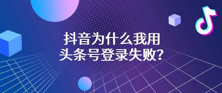 抖音为什么我用头条号登录失败？