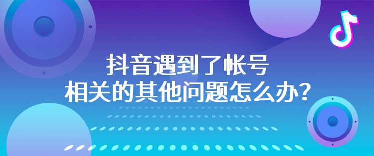 抖音遇到了帐号相关的其他问题怎么办？