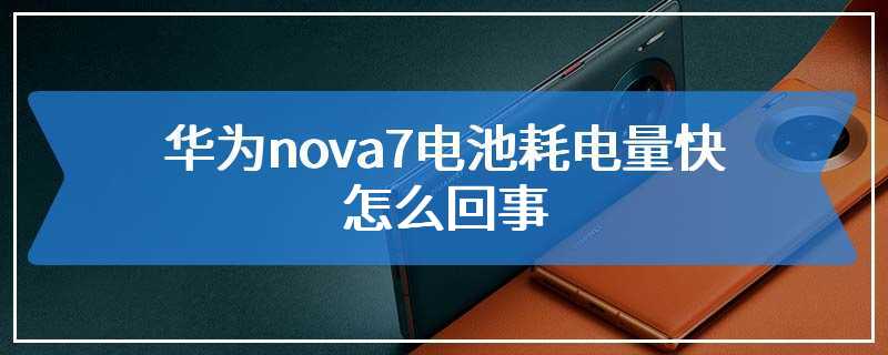 华为nova7电池耗电量快怎么回事