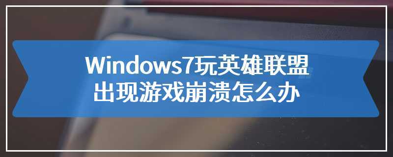 Windows7玩英雄联盟出现游戏崩溃怎么办