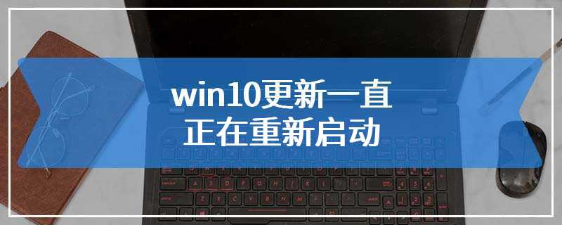 win10更新一直正在重新启动