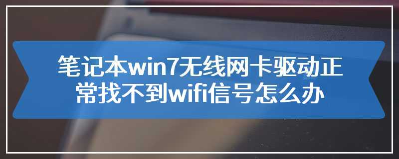 笔记本win7无线网卡驱动正常找不到wifi信号怎么办