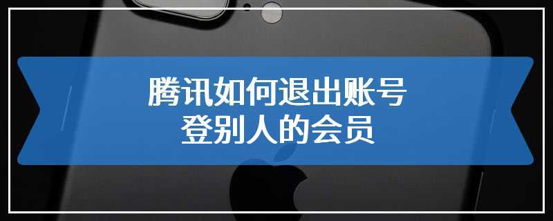 腾讯如何退出账号登别人的会员