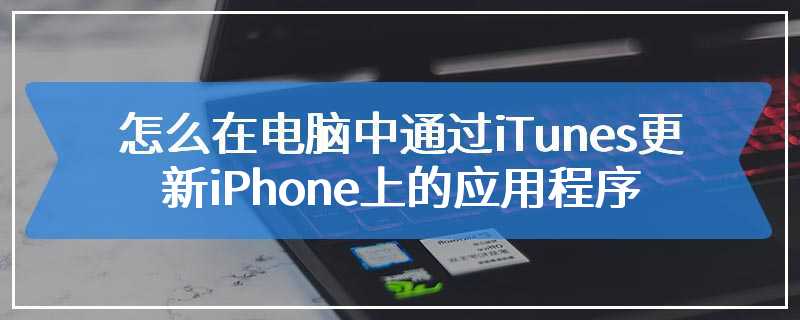 怎么在电脑中通过iTunes更新iPhone上的应用程序