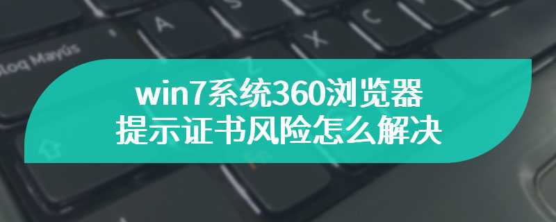 win7系统360浏览器提示证书风险怎么解决