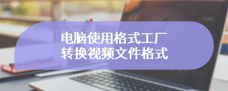 电脑使用格式工厂转换视频文件格式