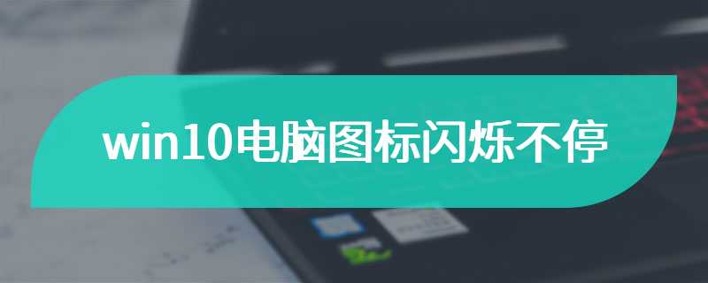 win10电脑图标闪烁不停