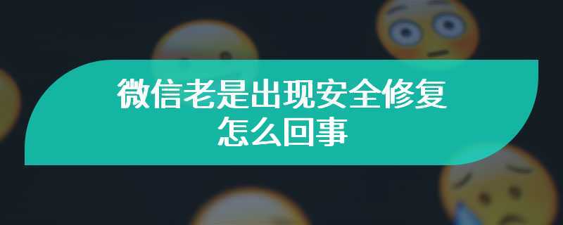 微信老是出现安全修复怎么回事