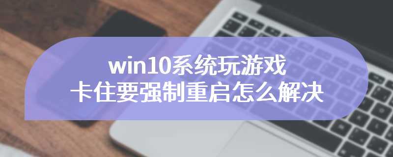 win10系统玩游戏卡住要强制重启怎么解决