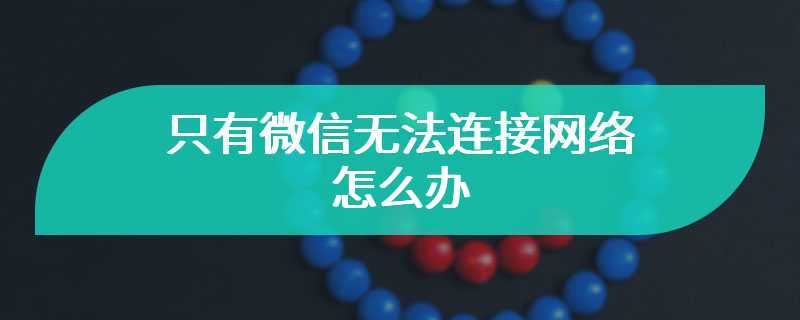 只有微信无法连接网络怎么办