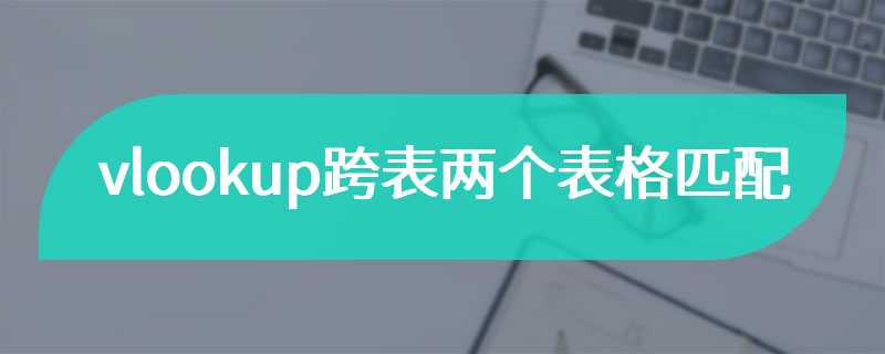 vlookup跨表两个表格匹配