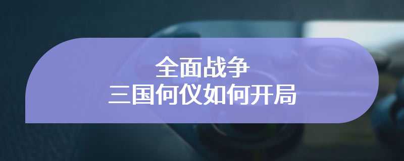 全面战争三国何仪如何开局