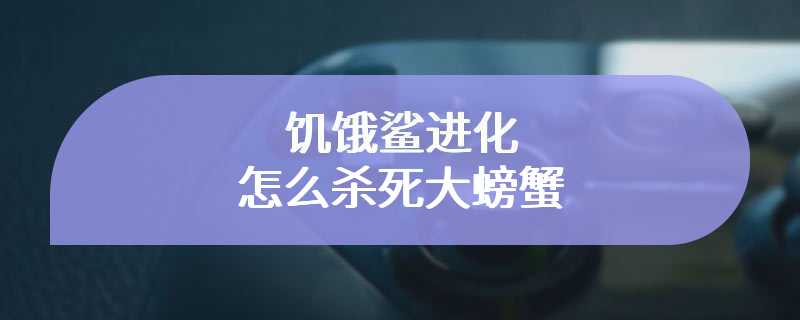 饥饿鲨进化怎么杀死大螃蟹