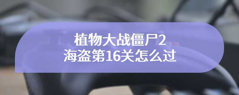 植物大战僵尸2海盗第16关怎么过