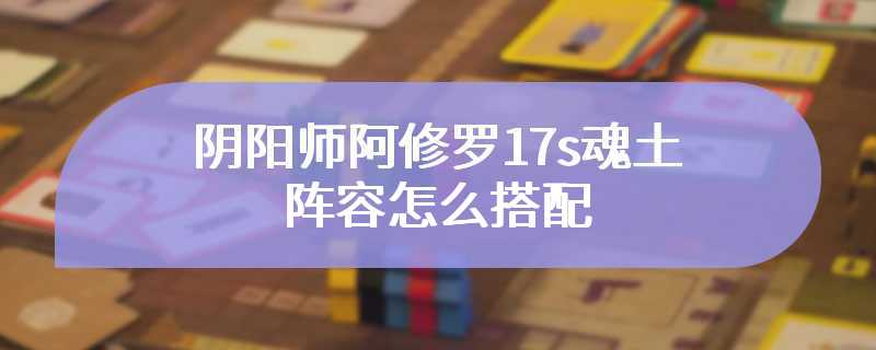 阴阳师阿修罗17s魂土阵容怎么搭配