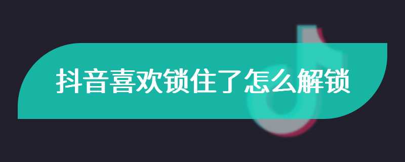 抖音喜欢锁住了怎么解锁