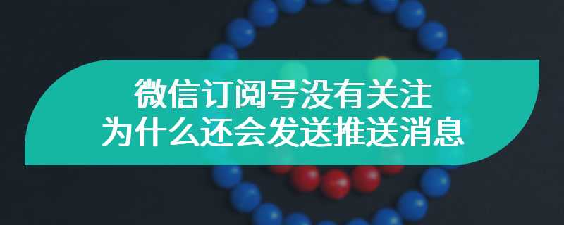 微信订阅号没有关注为什么还会发送推送消息