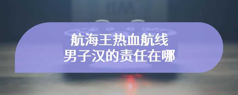 航海王热血航线男子汉的责任在哪