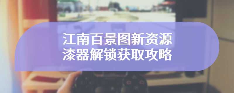 江南百景图新资源漆器解锁获取攻略