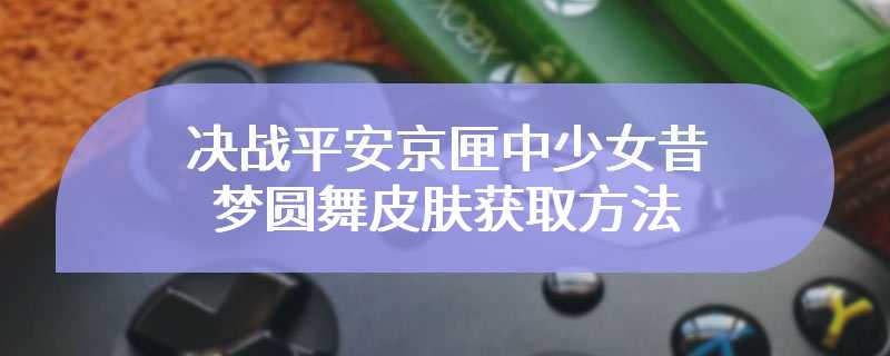 决战平安京匣中少女昔梦圆舞皮肤获取方法