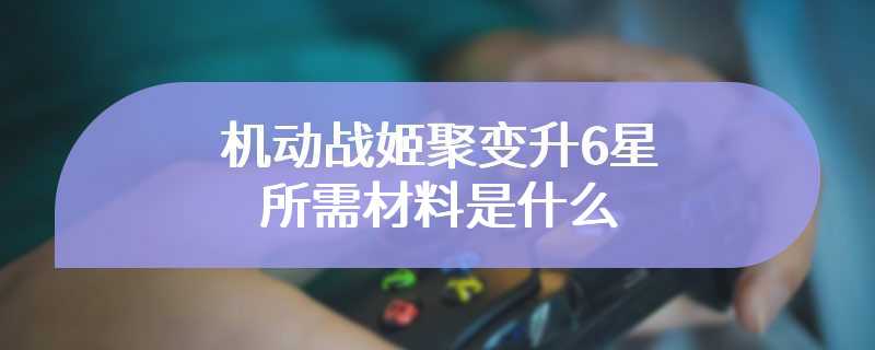 机动战姬聚变升6星所需材料是什么