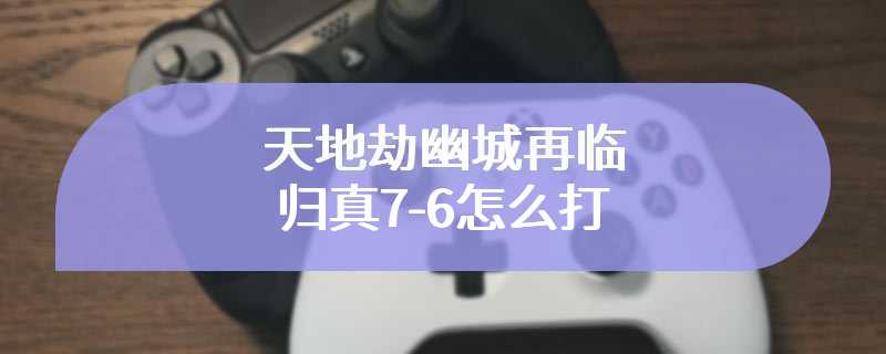 天地劫幽城再临归真7-6怎么打